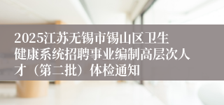 2025江苏无锡市锡山区卫生健康系统招聘事业编制高层次人才（第二批）体检通知