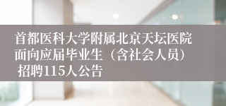 首都医科大学附属北京天坛医院面向应届毕业生（含社会人员） 招聘115人公告