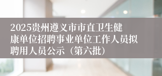 2025贵州遵义市市直卫生健康单位招聘事业单位工作人员拟聘用人员公示（第六批）