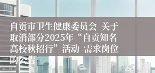 自贡市卫生健康委员会 关于取消部分2025年“自贡知名高校秋招行”活动 需求岗位的公告