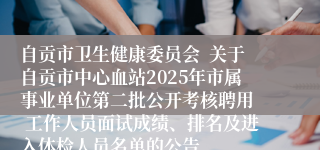 自贡市卫生健康委员会 关于自贡市中心血站2025年市属事业单位第二批公开考核聘用 工作人员面试成绩、排名及进入体检人员名单的公告
