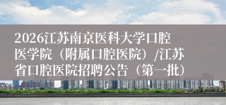 2026江苏南京医科大学口腔医学院(附属口腔医院)/江苏省口腔医院招聘公告(第一批)