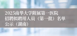 2025南华大学附属第一医院招聘拟聘用人员（第一批）名单公示（湖南）