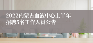 2022内蒙古血液中心上半年招聘5名工作人员公告