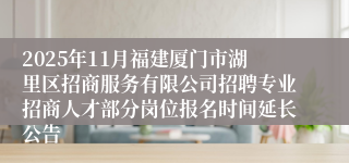 2025年11月福建厦门市湖里区招商服务有限公司招聘专业招商人才部分岗位报名时间延长公告