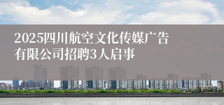 2025四川航空文化传媒广告有限公司招聘3人启事