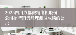 2025四川成都微精电机股份公司招聘销售经理测试成绩的公示