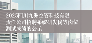 2025四川九洲空管科技有限责任公司招聘系统研发岗等岗位测试成绩的公示