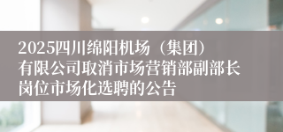 2025四川绵阳机场（集团）有限公司取消市场营销部副部长岗位市场化选聘的公告