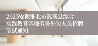 2025安徽淮北市濉溪县综合实践教育基地劳务外包人员招聘笔试通知