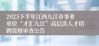 2025下半年江西九江市事业单位“才汇九江”高层次人才招聘资格审查公告