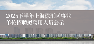 2025下半年上海徐汇区事业单位招聘拟聘用人员公示