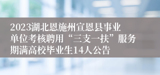 2023湖北恩施州宣恩县事业单位考核聘用“三支一扶”服务期满高校毕业生14人公告
