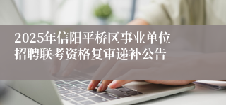 2025年信阳平桥区事业单位招聘联考资格复审递补公告