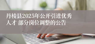丹棱县2025年公开引进优秀人才 部分岗位调整的公告