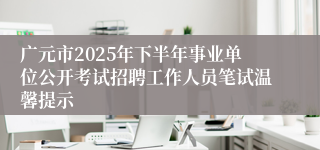 广元市2025年下半年事业单位公开考试招聘工作人员笔试温馨提示