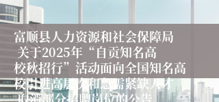 富顺县人力资源和社会保障局  关于2025年“自贡知名高校秋招行”活动面向全国知名高校引进高层次和急需紧缺人才  取消部分招聘岗位的公告
