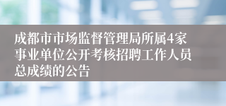 成都市市场监督管理局所属4家事业单位公开考核招聘工作人员总成绩的公告