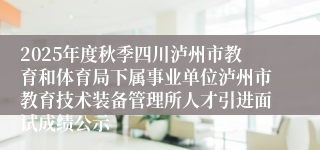 2025年度秋季四川泸州市教育和体育局下属事业单位泸州市教育技术装备管理所人才引进面试成绩公示