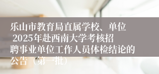 乐山市教育局直属学校、单位  2025年赴西南大学考核招聘事业单位工作人员体检结论的公告（第一批）