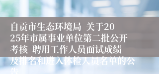 自贡市生态环境局 关于2025年市属事业单位第二批公开考核 聘用工作人员面试成绩及排名和进入体检人员名单的公告