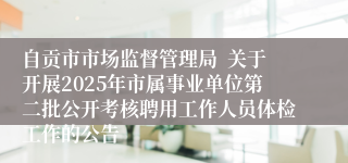 自贡市市场监督管理局 关于开展2025年市属事业单位第二批公开考核聘用工作人员体检工作的公告