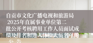 自贡市文化广播电视和旅游局 2025年直属事业单位第二批公开考核聘用工作人员面试成绩及排名和进入体检人员名单的 公 告