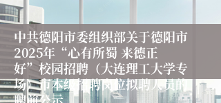 中共德阳市委组织部关于德阳市2025年“心有所蜀 来德正好”校园招聘（大连理工大学专场）市本级招聘岗位拟聘人员的聘前公示