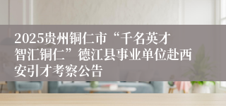 2025贵州铜仁市“千名英才智汇铜仁”德江县事业单位赴西安引才考察公告