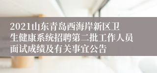 2021山东青岛西海岸新区卫生健康系统招聘第二批工作人员面试成绩及有关事宜公告