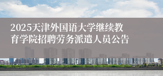 2025天津外国语大学继续教育学院招聘劳务派遣人员公告