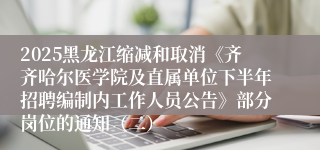 2025黑龙江缩减和取消《齐齐哈尔医学院及直属单位下半年招聘编制内工作人员公告》部分岗位的通知（二）
