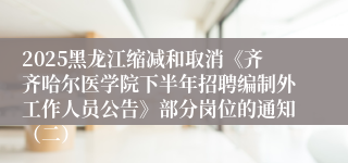 2025黑龙江缩减和取消《齐齐哈尔医学院下半年招聘编制外工作人员公告》部分岗位的通知（二）