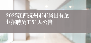 2025江西抚州市市属国有企业招聘员工51人公告