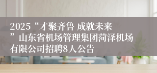 2025“才聚齐鲁 成就未来”山东省机场管理集团菏泽机场有限公司招聘8人公告
