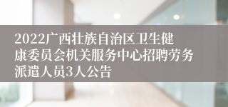 2022广西壮族自治区卫生健康委员会机关服务中心招聘劳务派遣人员3人公告