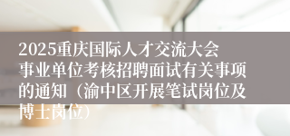 2025重庆国际人才交流大会事业单位考核招聘面试有关事项的通知（渝中区开展笔试岗位及博士岗位）
