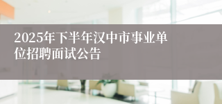 2025年下半年汉中市事业单位招聘面试公告