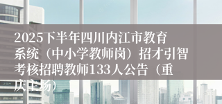 2025下半年四川内江市教育系统（中小学教师岗）招才引智考核招聘教师133人公告（重庆主场）