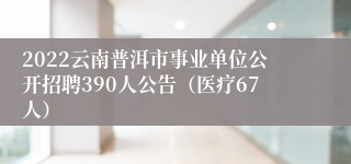 2022云南普洱市事业单位公开招聘390人公告（医疗67人）