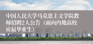 中国人民大学马克思主义学院教师招聘2人公告（面向内地高校应届毕业生）