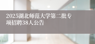 2025湖北师范大学第二批专项招聘38人公告