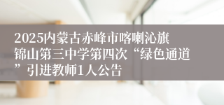 2025内蒙古赤峰市喀喇沁旗锦山第三中学第四次“绿色通道”引进教师1人公告