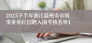 2025下半年浙江温州市市级事业单位招聘入围考核名单1