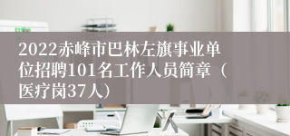 2022赤峰市巴林左旗事业单位招聘101名工作人员简章（医疗岗37人）