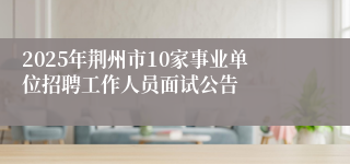 2025年荆州市10家事业单位招聘工作人员面试公告