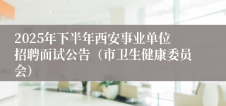 2025年下半年西安事业单位招聘面试公告(市卫生健康委员会)
