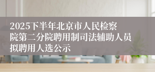 2025下半年北京市人民检察院第二分院聘用制司法辅助人员拟聘用人选公示