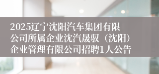 2025辽宁沈阳汽车集团有限公司所属企业沈汽晟驭(沈阳)企业管理有限公司招聘1人公告