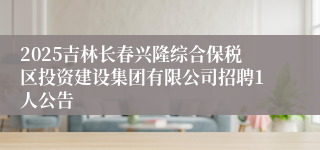2025吉林长春兴隆综合保税区投资建设集团有限公司招聘1人公告